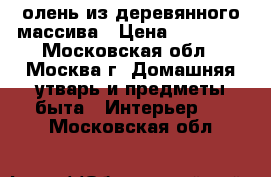 олень из деревянного массива › Цена ­ 15 000 - Московская обл., Москва г. Домашняя утварь и предметы быта » Интерьер   . Московская обл.